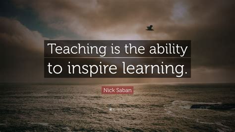 Nick Saban Quote: “Teaching is the ability to inspire learning.”