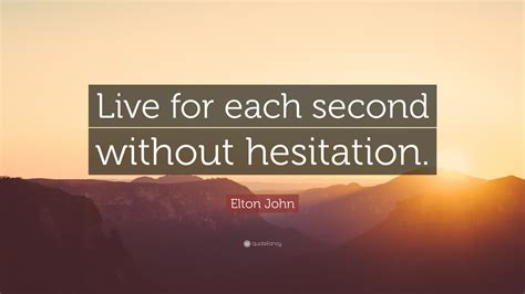 Elton John Quote: “Live for each second without hesitation.”