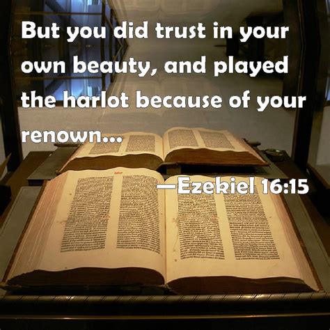 Ezekiel 16:15 But you did trust in your own beauty, and played the harlot because of your renown ...