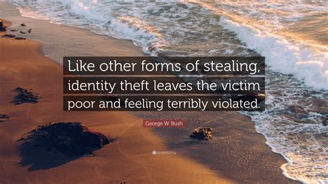 George W. Bush Quote: “Like other forms of stealing, identity theft leaves the victim poor and ...