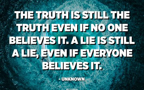 The truth is still the truth even if no one believes it. A lie is still ...