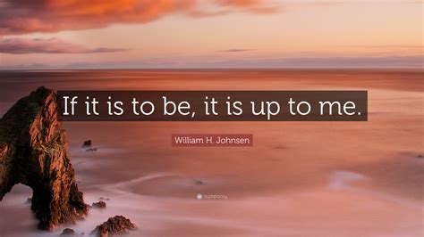 William H. Johnsen Quote: “If it is to be, it is up to me.”