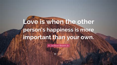 H. Jackson Brown Jr. Quote: “Love is when the other person’s happiness is more important than ...