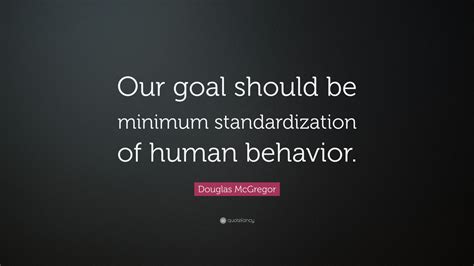 Douglas McGregor Quote: “Our goal should be minimum standardization of ...