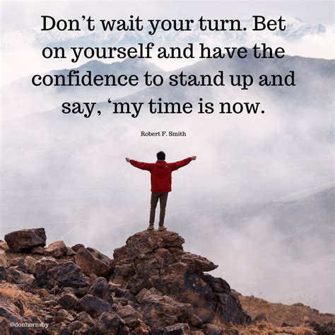 Don’t wait your turn. Bet on yourself and have the confidence to stand up and say, ‘my time is ...