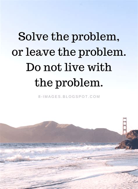 Solve the problem, or leave the problem. Do not live with the problem. Problems Quotes - Quotes