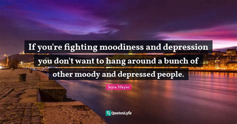 If you're fighting moodiness and depression you don't want to hang aro... Quote by Joyce Meyer ...