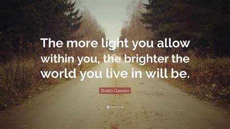 Shakti Gawain Quote: “The more light you allow within you, the brighter the world you live in ...