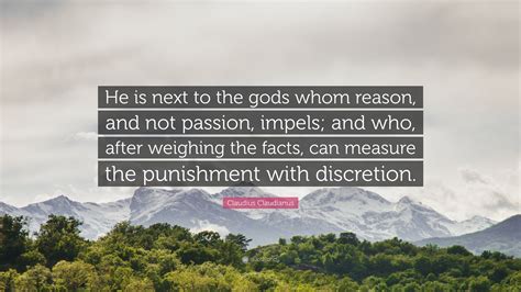 Claudius Claudianus Quote: “He is next to the gods whom reason, and not passion, impels; and who ...