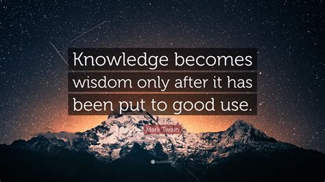 Mark Twain Quote: “Knowledge becomes wisdom only after it has been put to good use.”