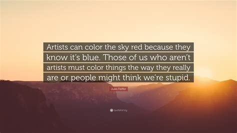 Jules Feiffer Quote: “Artists can color the sky red because they know it’s blue. Those of us who ...