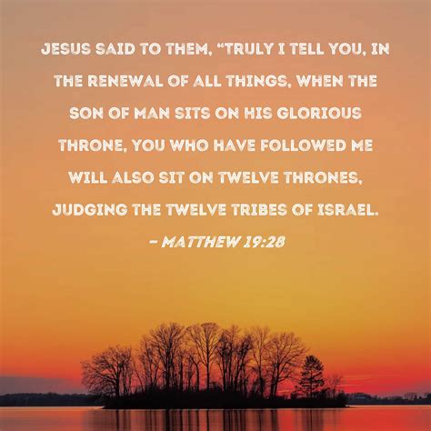 Matthew 19:28 Jesus said to them, "Truly I tell you, in the renewal of all things, when the Son ...