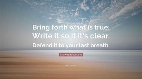 Ludwig Boltzmann Quote: “Bring forth what is true; Write it so it it’s clear. Defend it to your ...