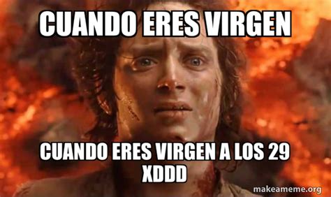 CUANDO ERES VIRGEN CUANDO ERES VIRGEN A LOS 29 XDDD - Frodo it's over it's done Meme Generator