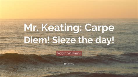 Robin Williams Quote: “Mr. Keating: Carpe Diem! Sieze the day!”