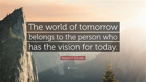 Robert H. Schuller Quote: “The world of tomorrow belongs to the person who has the vision for ...