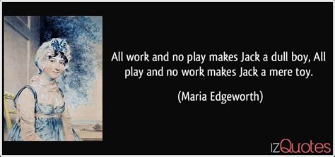 All work and no play makes Jack a dull boy, All play and no work makes Jack a mere toy.