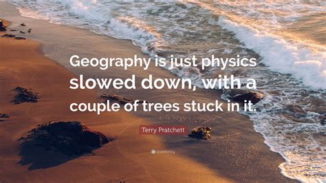 Terry Pratchett Quote: “Geography is just physics slowed down, with a couple of trees stuck in ...