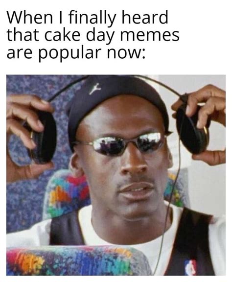 When I finally heard that cake day memes are popular now: - iFunny