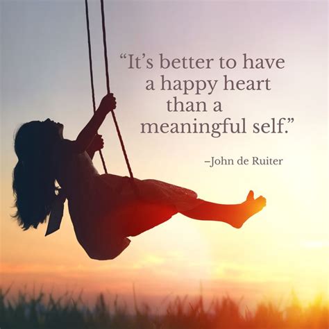 "It's better to have a happy heart than a meaningful self."–John de ...