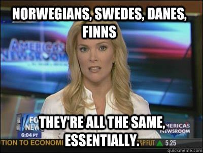 norwegians, swedes, danes, finns they're all the same, essentially. - Megyn Kelly - quickmeme