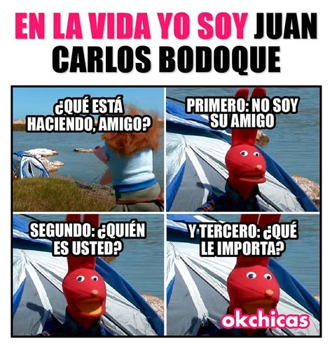 En la vida yo soy Juan Carlos Bodoque. ¿Qué está haciendo, amigo? Primero: no soy su amigo ...