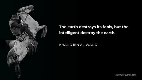 Khalid ibn al-Walid Quote: The earth destroys its fools, but the intelligent destroy the earth.