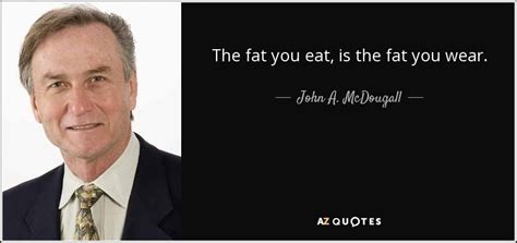 John A. McDougall quote: The fat you eat, is the fat you wear.