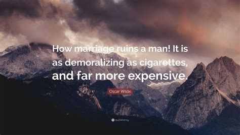 Oscar Wilde Quote: “How marriage ruins a man! It is as demoralizing as cigarettes, and far more ...