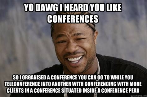 Yo Dawg I heard you like conferences so I organised a conference you ...