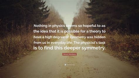 Steven Weinberg Quote: “Nothing in physics seems so hopeful to as the idea that it is possible ...