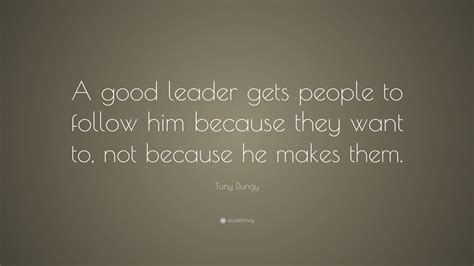 Tony Dungy Quote: “A good leader gets people to follow him because they want to, not because he ...