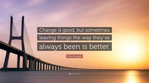 Gary Paulsen Quote: “Change is good, but sometimes leaving things the way they’ve always been is ...