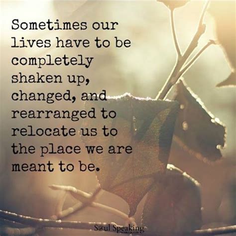 Sometimes Our Lives Have To Be Completely Shaken Up, Changed, And Rearranged To Relocate Us To ...