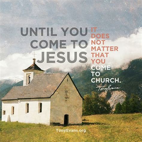 Until you come to Jesus it does not matter that you come to church. - Tony Evans #drtonyevans # ...