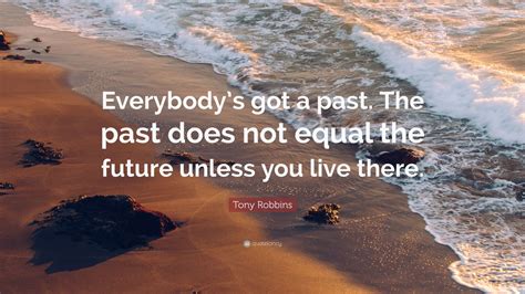 Tony Robbins Quote: “Everybody’s got a past. The past does not equal the future unless you live ...