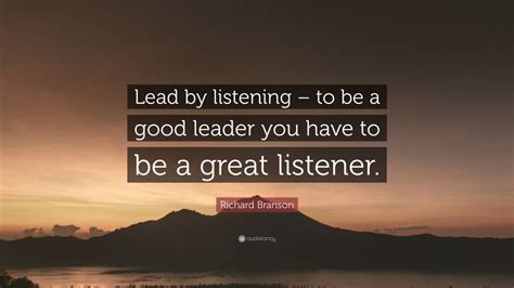 Richard Branson Quote: “Lead by listening – to be a good leader you have to be a great listener ...