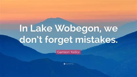 Garrison Keillor Quote: “In Lake Wobegon, we don’t forget mistakes.”