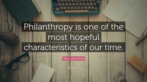 Mary Livermore Quote: “Philanthropy is one of the most hopeful characteristics of our time.”