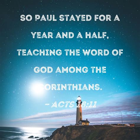 Acts 18:11 So Paul stayed for a year and a half, teaching the word of God among the Corinthians.