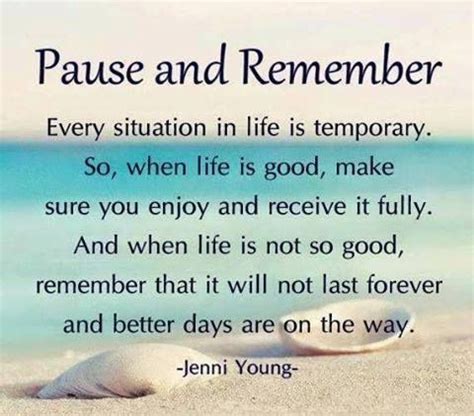 Pause and Remember...every situation in life is temporary. So when life is good, make sure you ...