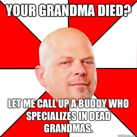 Your grandma died? Let me call up a buddy who specializes in dead grandmas. - Pawn Star - quickmeme