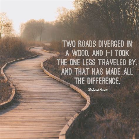 “Two roads diverged in a wood and I - I took the one less traveled by, and that has made all the ...