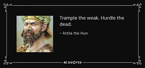 Attila the Hun quote: Trample the weak. Hurdle the dead.