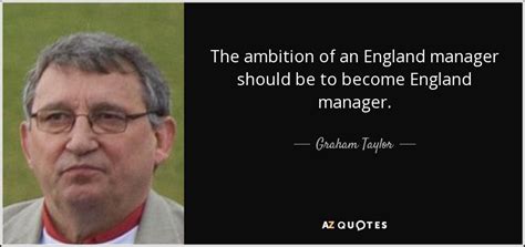 Graham Taylor quote: The ambition of an England manager should be to ...