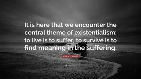 Viktor E. Frankl Quote: “It is here that we encounter the central theme of existentialism: to ...