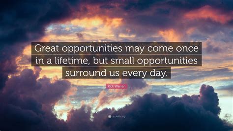 Rick Warren Quote: “Great opportunities may come once in a lifetime, but small opportunities ...