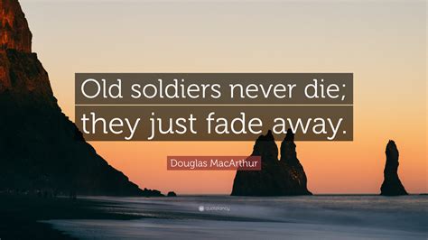 Douglas MacArthur Quote: “Old soldiers never die; they just fade away.”