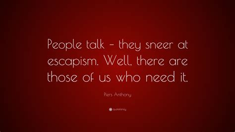 Piers Anthony Quote: “People talk – they sneer at escapism. Well, there are those of us who need ...