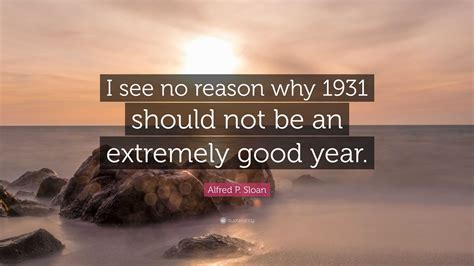 Alfred P. Sloan Quote: “I see no reason why 1931 should not be an extremely good year.”